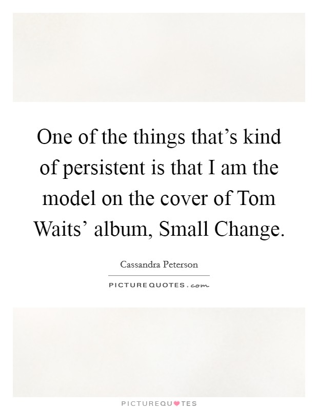 One of the things that's kind of persistent is that I am the model on the cover of Tom Waits' album, Small Change. Picture Quote #1