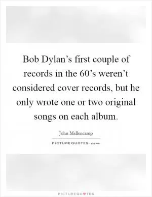 Bob Dylan’s first couple of records in the 60’s weren’t considered cover records, but he only wrote one or two original songs on each album Picture Quote #1