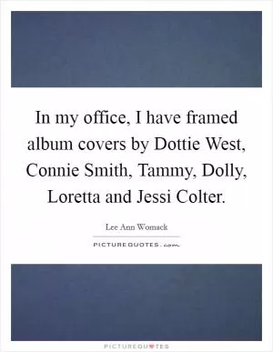 In my office, I have framed album covers by Dottie West, Connie Smith, Tammy, Dolly, Loretta and Jessi Colter Picture Quote #1