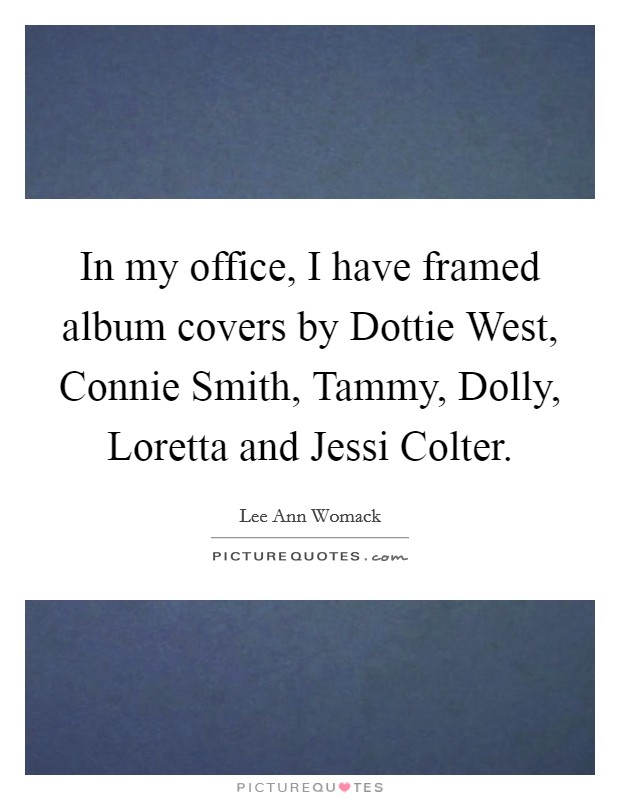In my office, I have framed album covers by Dottie West, Connie Smith, Tammy, Dolly, Loretta and Jessi Colter. Picture Quote #1