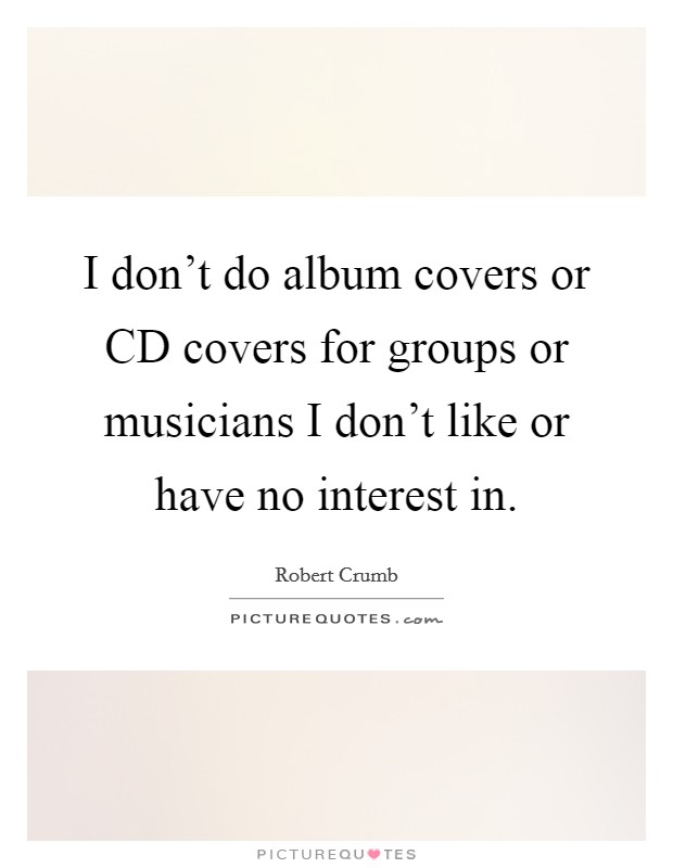 I don't do album covers or CD covers for groups or musicians I don't like or have no interest in. Picture Quote #1
