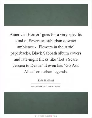 American Horror’ goes for a very specific kind of Seventies suburban downer ambience - ‘Flowers in the Attic’ paperbacks, Black Sabbath album covers and late-night flicks like ‘Let’s Scare Jessica to Death.’ It even has ‘Go Ask Alice’-era urban legends Picture Quote #1