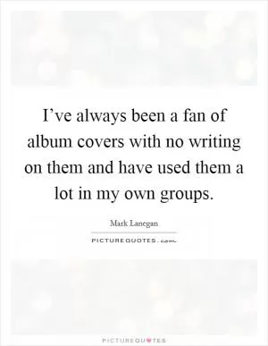 I’ve always been a fan of album covers with no writing on them and have used them a lot in my own groups Picture Quote #1