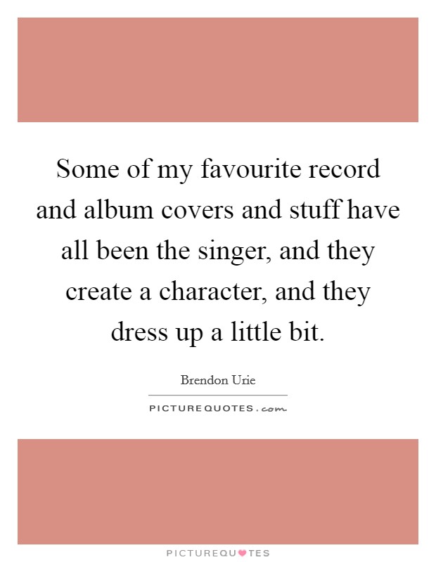 Some of my favourite record and album covers and stuff have all been the singer, and they create a character, and they dress up a little bit. Picture Quote #1