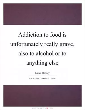 Addiction to food is unfortunately really grave, also to alcohol or to anything else Picture Quote #1