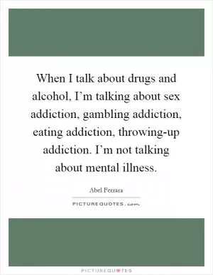 When I talk about drugs and alcohol, I’m talking about sex addiction, gambling addiction, eating addiction, throwing-up addiction. I’m not talking about mental illness Picture Quote #1