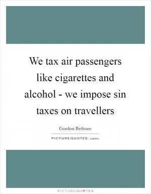 We tax air passengers like cigarettes and alcohol - we impose sin taxes on travellers Picture Quote #1