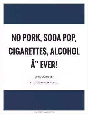 No pork, soda pop, cigarettes, alcohol Â” ever! Picture Quote #1