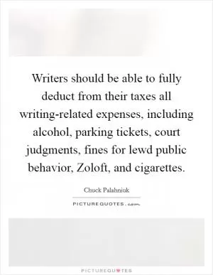 Writers should be able to fully deduct from their taxes all writing-related expenses, including alcohol, parking tickets, court judgments, fines for lewd public behavior, Zoloft, and cigarettes Picture Quote #1