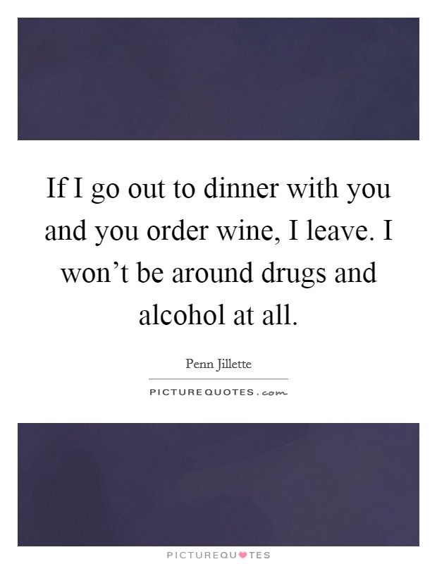 If I go out to dinner with you and you order wine, I leave. I won't be around drugs and alcohol at all. Picture Quote #1