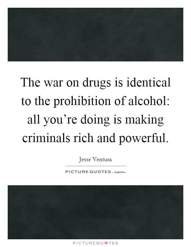 The war on drugs is identical to the prohibition of alcohol: all you're doing is making criminals rich and powerful. Picture Quote #1