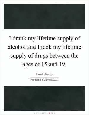 I drank my lifetime supply of alcohol and I took my lifetime supply of drugs between the ages of 15 and 19 Picture Quote #1