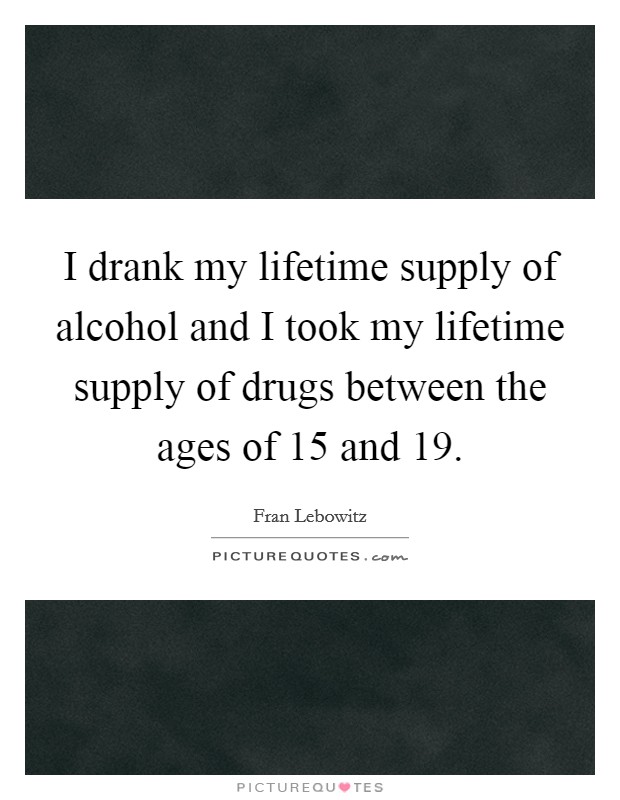 I drank my lifetime supply of alcohol and I took my lifetime supply of drugs between the ages of 15 and 19. Picture Quote #1
