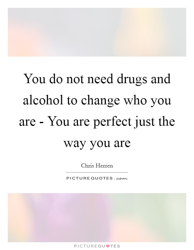 You do not need drugs and alcohol to change who you are - You are perfect just the way you are Picture Quote #1