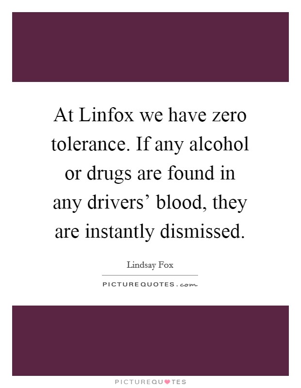 At Linfox we have zero tolerance. If any alcohol or drugs are found in any drivers' blood, they are instantly dismissed. Picture Quote #1