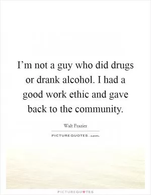 I’m not a guy who did drugs or drank alcohol. I had a good work ethic and gave back to the community Picture Quote #1