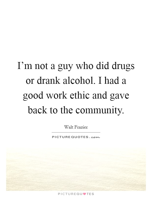 I'm not a guy who did drugs or drank alcohol. I had a good work ethic and gave back to the community. Picture Quote #1