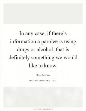 In any case, if there’s information a parolee is using drugs or alcohol, that is definitely something we would like to know Picture Quote #1