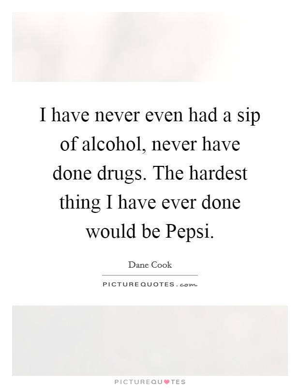 I have never even had a sip of alcohol, never have done drugs. The hardest thing I have ever done would be Pepsi. Picture Quote #1