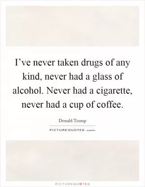 I’ve never taken drugs of any kind, never had a glass of alcohol. Never had a cigarette, never had a cup of coffee Picture Quote #1
