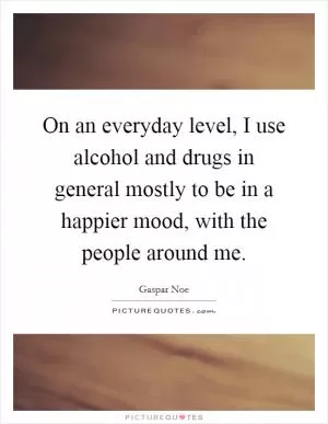 On an everyday level, I use alcohol and drugs in general mostly to be in a happier mood, with the people around me Picture Quote #1