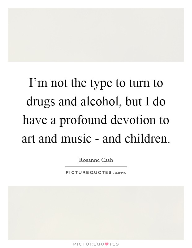 I'm not the type to turn to drugs and alcohol, but I do have a profound devotion to art and music - and children. Picture Quote #1
