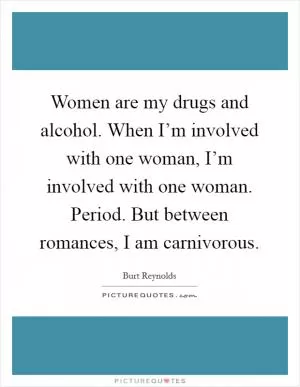 Women are my drugs and alcohol. When I’m involved with one woman, I’m involved with one woman. Period. But between romances, I am carnivorous Picture Quote #1