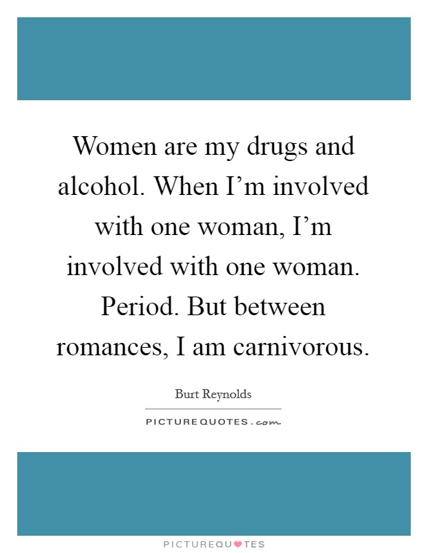Women are my drugs and alcohol. When I'm involved with one woman, I'm involved with one woman. Period. But between romances, I am carnivorous. Picture Quote #1