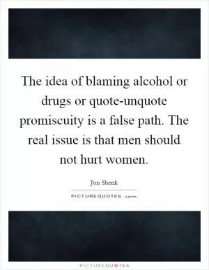 The idea of blaming alcohol or drugs or quote-unquote promiscuity is a false path. The real issue is that men should not hurt women Picture Quote #1
