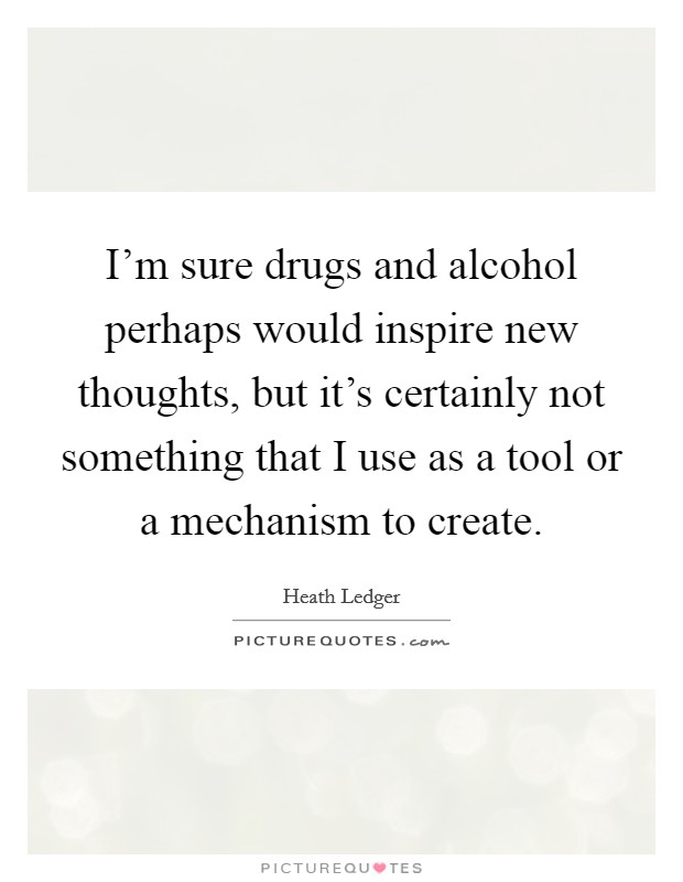 I'm sure drugs and alcohol perhaps would inspire new thoughts, but it's certainly not something that I use as a tool or a mechanism to create. Picture Quote #1