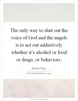 The only way to shut out the voice of God and the angels is to act out addictively whether it’s alcohol or food or drugs, or behaviors Picture Quote #1