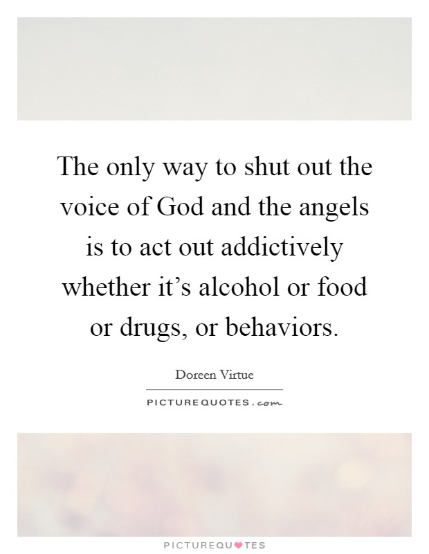 The only way to shut out the voice of God and the angels is to act out addictively whether it's alcohol or food or drugs, or behaviors. Picture Quote #1