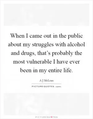 When I came out in the public about my struggles with alcohol and drugs, that’s probably the most vulnerable I have ever been in my entire life Picture Quote #1