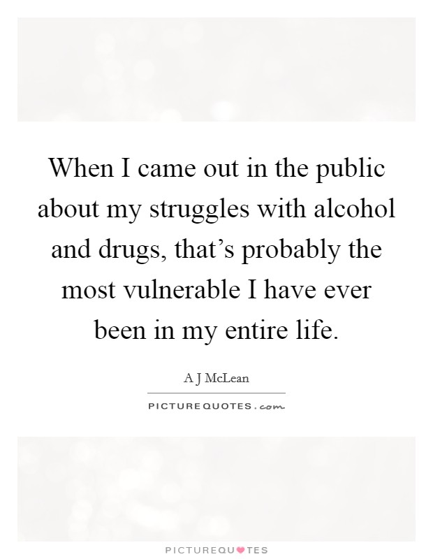 When I came out in the public about my struggles with alcohol and drugs, that's probably the most vulnerable I have ever been in my entire life. Picture Quote #1