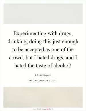 Experimenting with drugs, drinking, doing this just enough to be accepted as one of the crowd, but I hated drugs, and I hated the taste of alcohol! Picture Quote #1