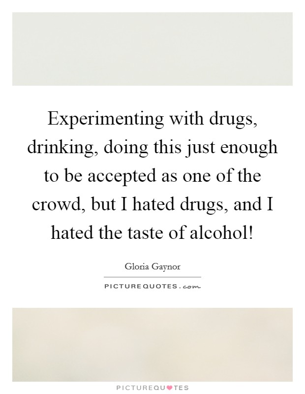 Experimenting with drugs, drinking, doing this just enough to be accepted as one of the crowd, but I hated drugs, and I hated the taste of alcohol! Picture Quote #1