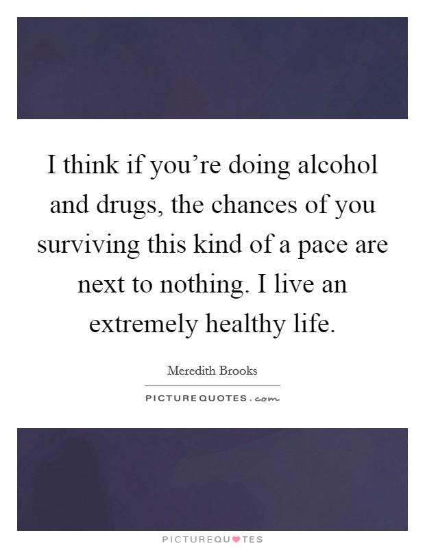 I think if you're doing alcohol and drugs, the chances of you surviving this kind of a pace are next to nothing. I live an extremely healthy life. Picture Quote #1
