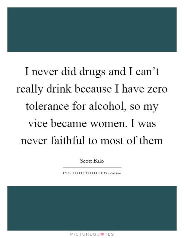 I never did drugs and I can't really drink because I have zero tolerance for alcohol, so my vice became women. I was never faithful to most of them Picture Quote #1