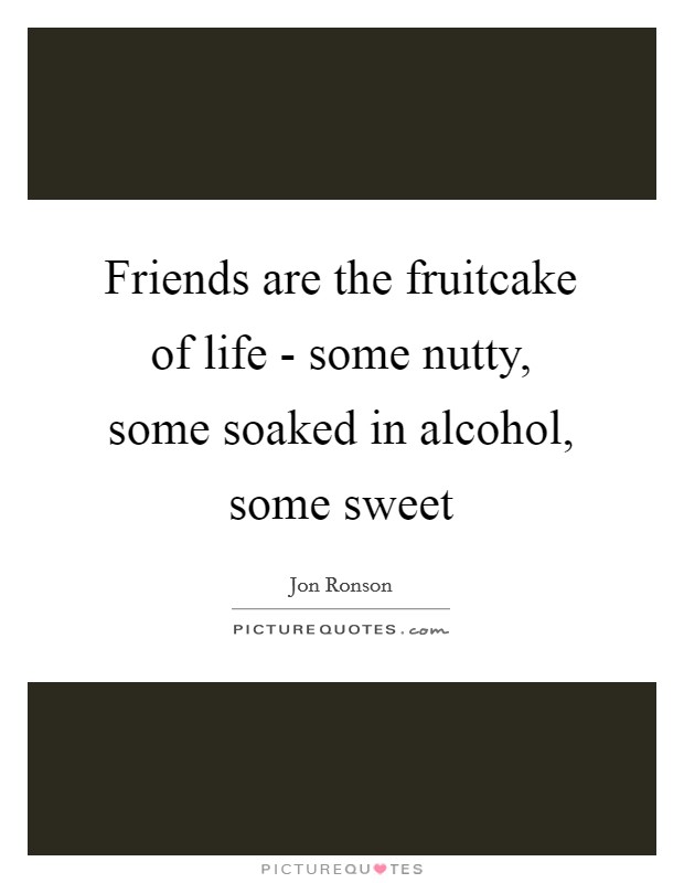 Friends are the fruitcake of life - some nutty, some soaked in alcohol, some sweet Picture Quote #1