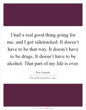 I had a real good thing going for me, and I got sidetracked. It doesn’t have to be that way. It doesn’t have to be drugs. It doesn’t have to be alcohol. That part of my life is over Picture Quote #1