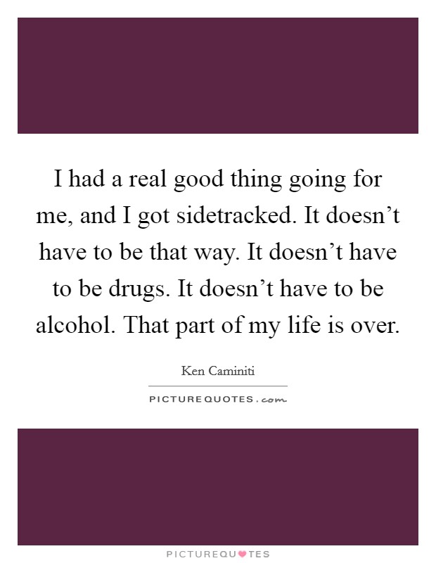 I had a real good thing going for me, and I got sidetracked. It doesn't have to be that way. It doesn't have to be drugs. It doesn't have to be alcohol. That part of my life is over. Picture Quote #1