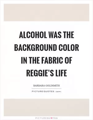 Alcohol was the background color in the fabric of Reggie’s life Picture Quote #1