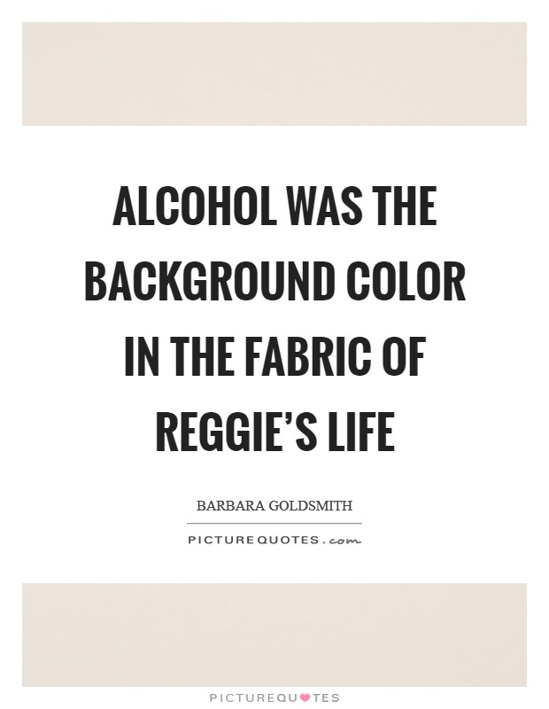 Alcohol was the background color in the fabric of Reggie's life Picture Quote #1
