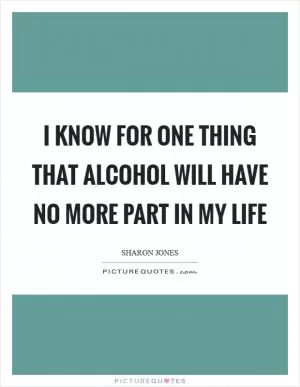 I know for one thing that alcohol will have no more part in my life Picture Quote #1
