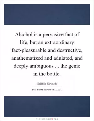 Alcohol is a pervasive fact of life, but an extraordinary fact-pleasurable and destructive, anathematized and adulated, and deeply ambiguous ... the genie in the bottle Picture Quote #1