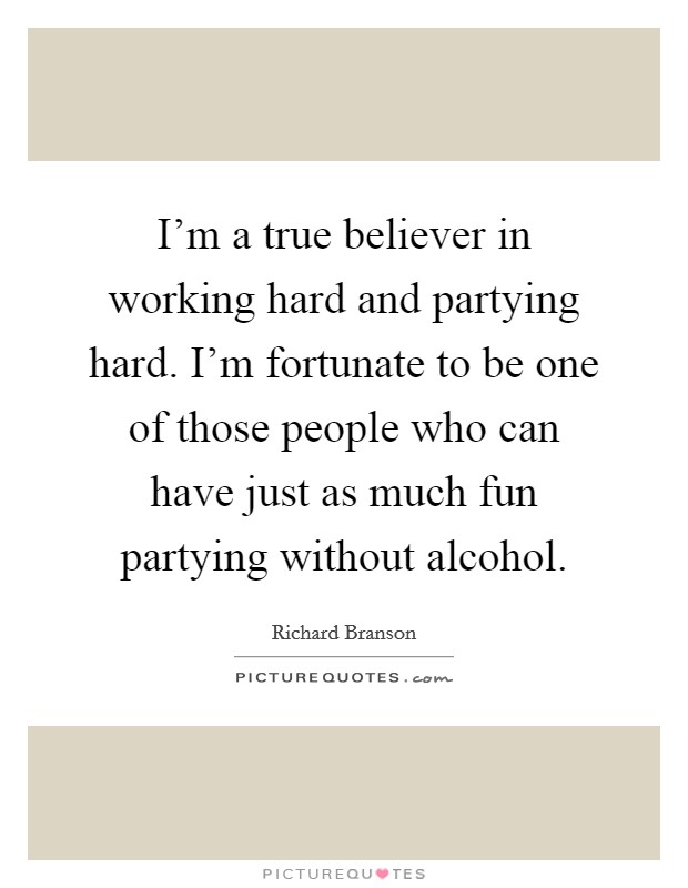 I'm a true believer in working hard and partying hard. I'm fortunate to be one of those people who can have just as much fun partying without alcohol. Picture Quote #1