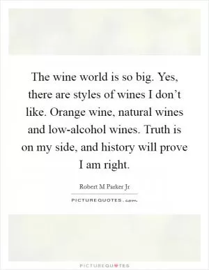 The wine world is so big. Yes, there are styles of wines I don’t like. Orange wine, natural wines and low-alcohol wines. Truth is on my side, and history will prove I am right Picture Quote #1