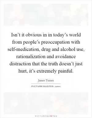 Isn’t it obvious in in today’s world from people’s preoccupation with self-medication, drug and alcohol use, rationalization and avoidance distraction that the truth doesn’t just hurt, it’s extremely painful Picture Quote #1