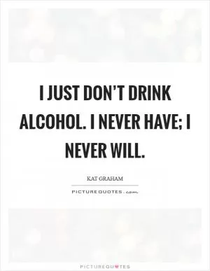 I just don’t drink alcohol. I never have; I never will Picture Quote #1