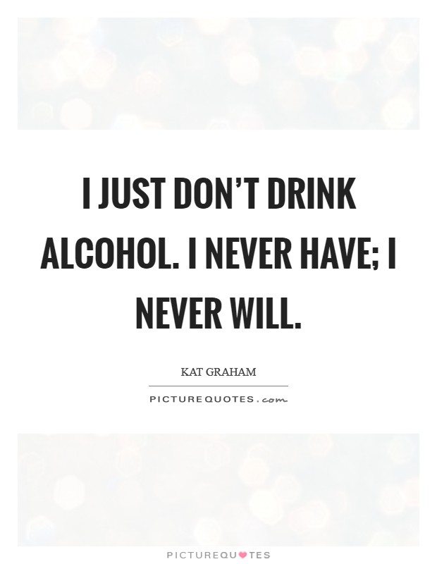 I just don't drink alcohol. I never have; I never will. Picture Quote #1